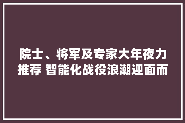 院士、将军及专家大年夜力推荐 智能化战役浪潮迎面而来_战斗_人工智能