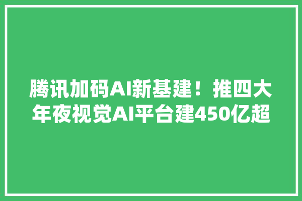 腾讯加码AI新基建！推四大年夜视觉AI平台建450亿超算中央_腾讯_家当