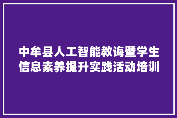 中牟县人工智能教诲暨学生信息素养提升实践活动培训会在我校举行_人工智能_河南省 云服务