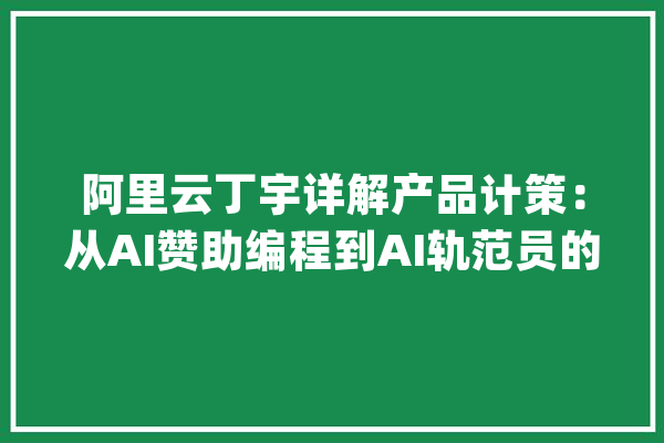 阿里云丁宇详解产品计策：从AI赞助编程到AI轨范员的周全构造_代码_法式员