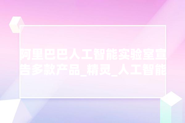 阿里巴巴人工智能实验室宣告多款产品_精灵_人工智能 科技快讯