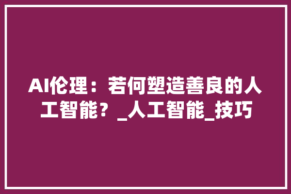 AI伦理：若何塑造善良的人工智能？_人工智能_技巧 AI快讯