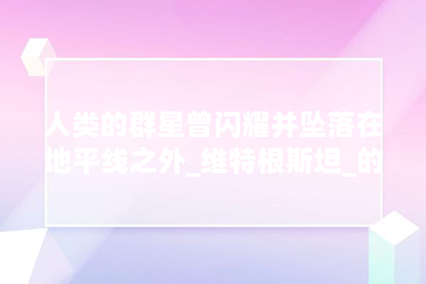 人类的群星曾闪耀并坠落在地平线之外_维特根斯坦_的人 智能问答