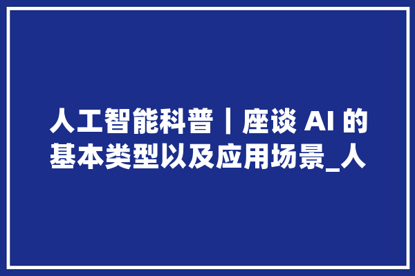 人工智能科普｜座谈 AI 的基本类型以及应用场景_人工智能_范畴 AI简讯