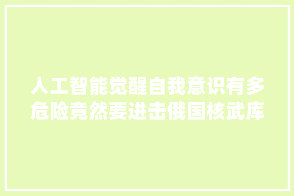 人工智能觉醒自我意识有多危险竟然要进击俄国核武库？科幻_队长_战机 智能助手