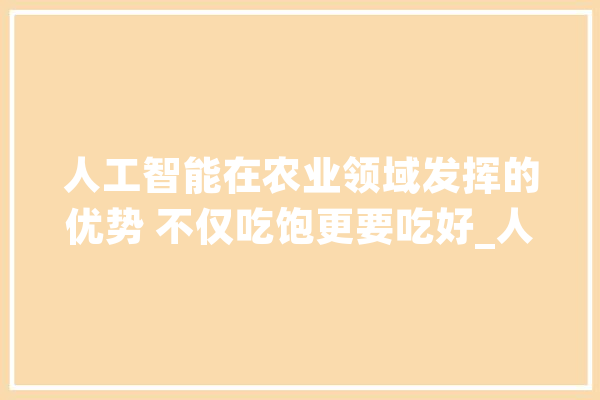 人工智能在农业领域发挥的优势 不仅吃饱更要吃好_人工智能_农业 智能助手