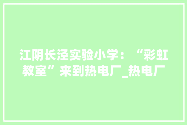 江阴长泾实验小学：“彩虹教室”来到热电厂_热电厂_江阴 AI快讯