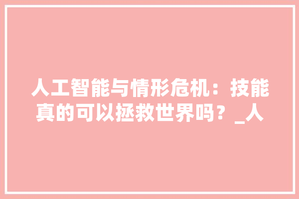 人工智能与情形危机：技能真的可以拯救世界吗？_人工智能_情况