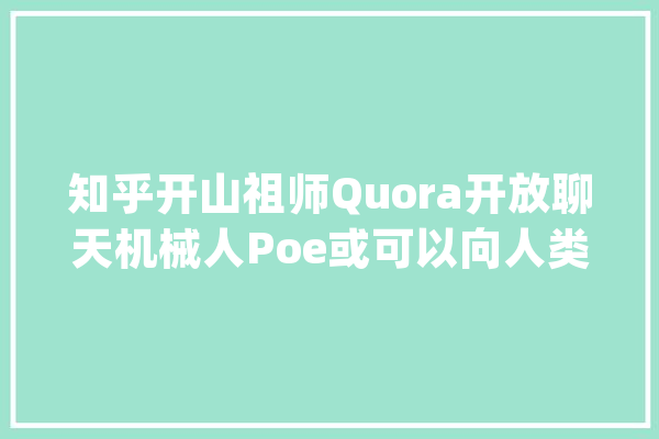 知乎开山祖师Quora开放聊天机械人Poe或可以向人类提问_人工智能_机械人 文字写作