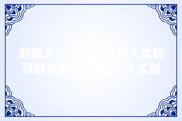 刘胜义：人工智能对人类的寻衅来自三个层面_人工智能_人类 云服务