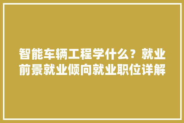 智能车辆工程学什么？就业前景就业倾向就业职位详解_车辆_智能 计算机