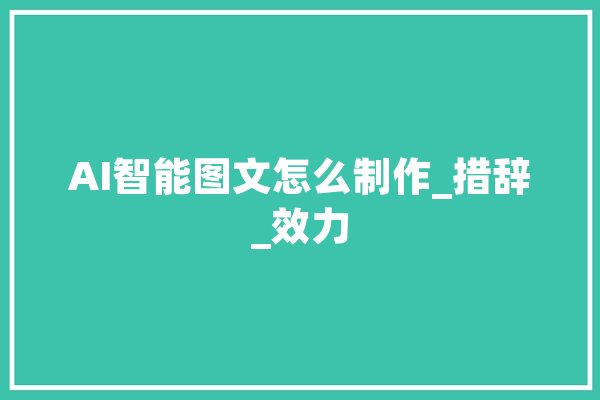 AI智能图文怎么制作_措辞_效力