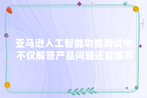 亚马逊人工智能功能测试中 不仅解答产品问题还能编写笑话_人工智能_功效 智能写作