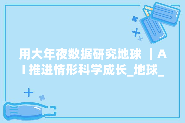 用大年夜数据研究地球 ｜AI 推进情形科学成长_地球_不雅观