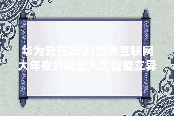 华为云在2021世界互联网大年夜会提出人工智能立异三要素 共筑家当新生态_人工智能_华为 文字写作