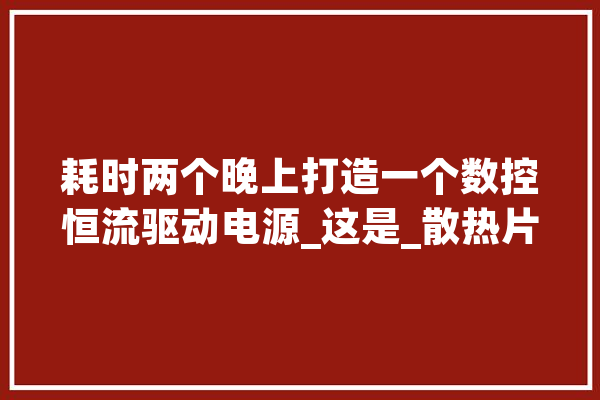耗时两个晚上打造一个数控恒流驱动电源_这是_散热片