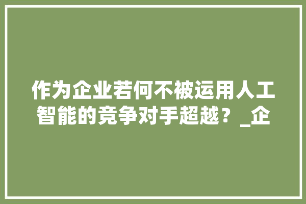 作为企业若何不被运用人工智能的竞争对手超越？_企业_技巧