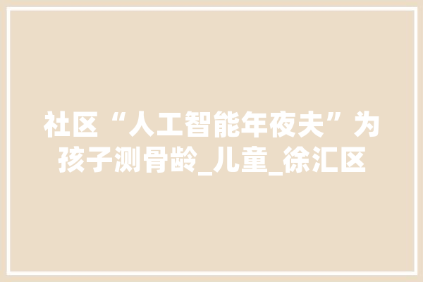 社区“人工智能年夜夫”为孩子测骨龄_儿童_徐汇区