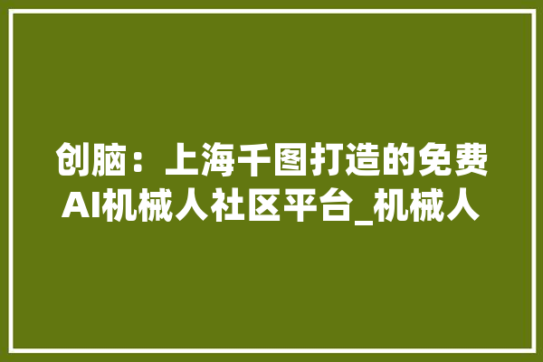 创脑：上海千图打造的免费AI机械人社区平台_机械人_本身的 智能助手