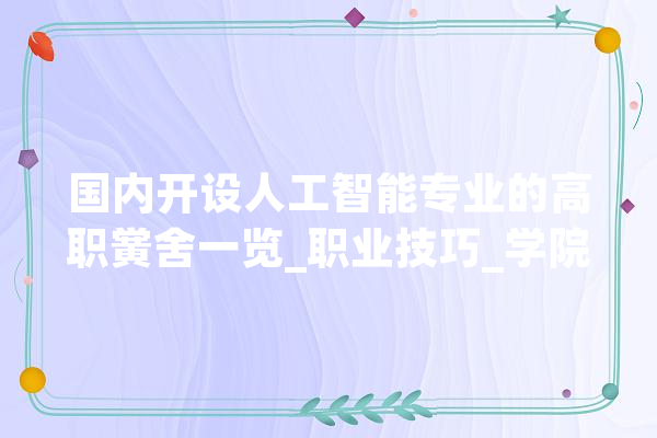 国内开设人工智能专业的高职黉舍一览_职业技巧_学院 智能写作