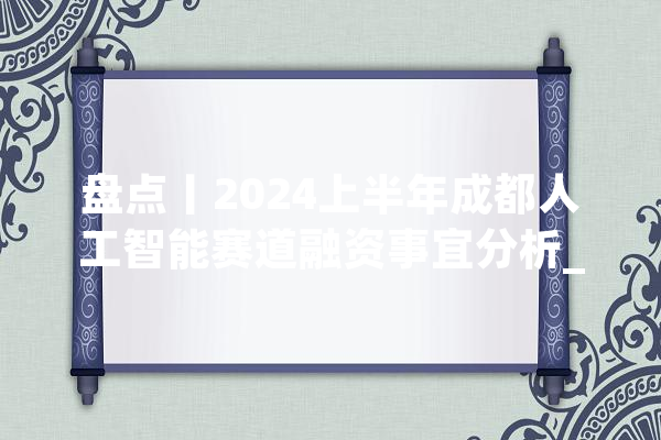 盘点丨2024上半年成都人工智能赛道融资事宜分析_人工智能_成都 智能写作