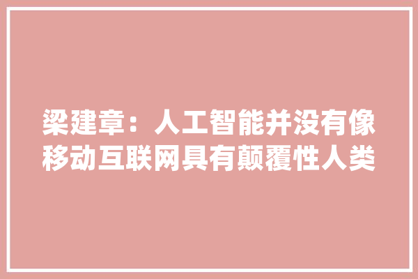 梁建章：人工智能并没有像移动互联网具有颠覆性人类照样会主导立异活动【附人工智能行业现状分析】_人工智能_家当