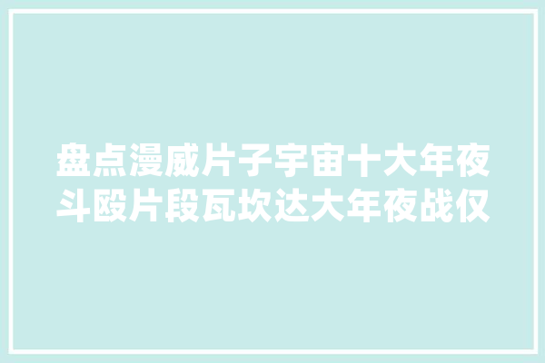 盘点漫威片子宇宙十大年夜斗殴片段瓦坎达大年夜战仅排第4_年夜战_雷神 科技快讯