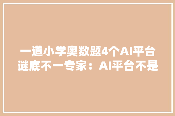 一道小学奥数题4个AI平台谜底不一专家：AI平台不是题库一贯在进修完善_教师_表哥