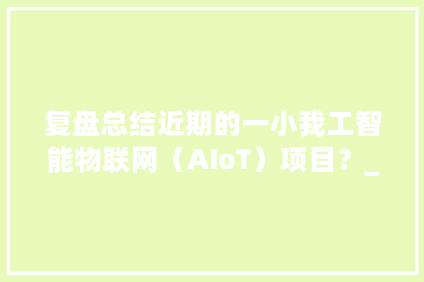复盘总结近期的一小我工智能物联网（AIoT）项目？_营业_客户 计算机