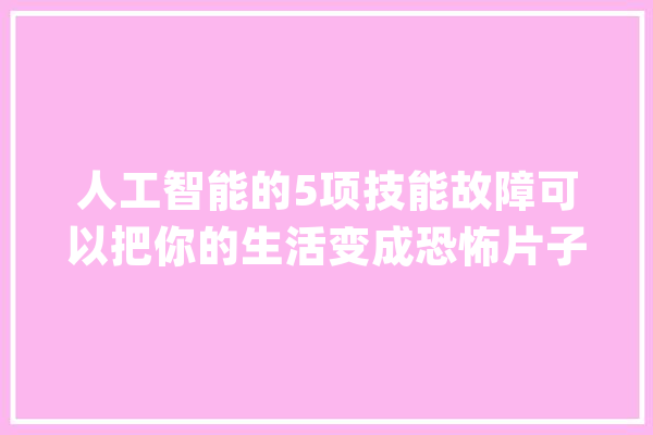 人工智能的5项技能故障可以把你的生活变成恐怖片子_他们的_警报 智能助手