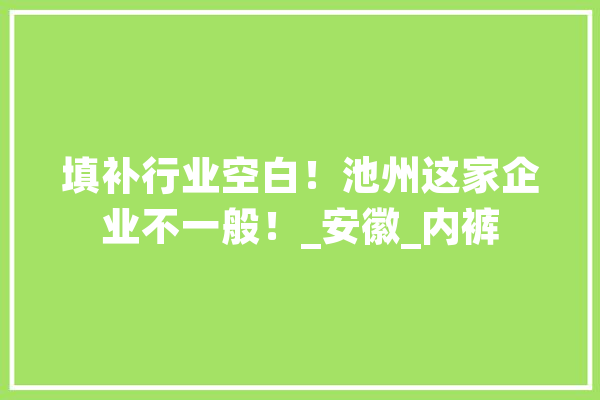 填补行业空白！池州这家企业不一般！_安徽_内裤