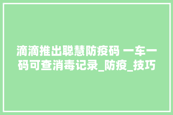 滴滴推出聪慧防疫码 一车一码可查消毒记录_防疫_技巧