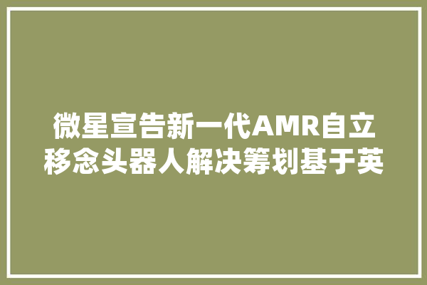 微星宣告新一代AMR自立移念头器人解决筹划基于英伟达Jetson AGX Orin平台_多个_机械人
