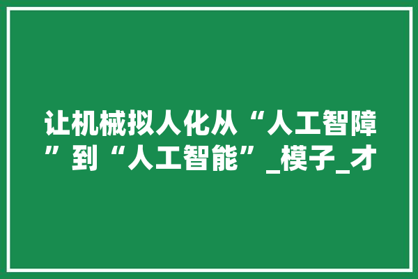 让机械拟人化从“人工智障”到“人工智能”_模子_才能 智能助手