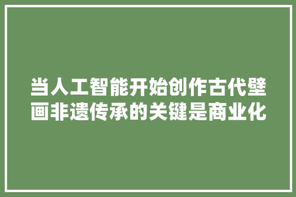 当人工智能开始创作古代壁画非遗传承的关键是商业化照样玩起来？_身手_数据