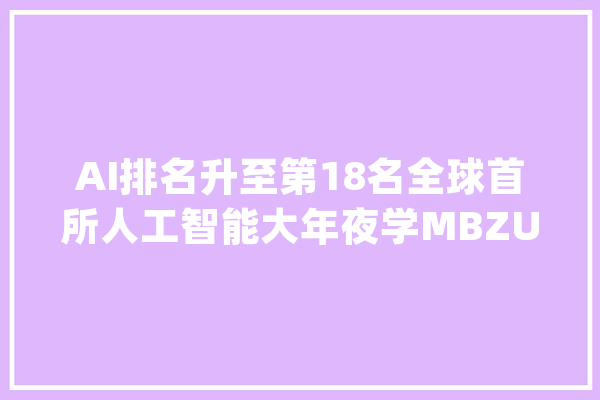 AI排名升至第18名全球首所人工智能大年夜学MBZUAI仅用了四年_全球_学生们 AI快讯