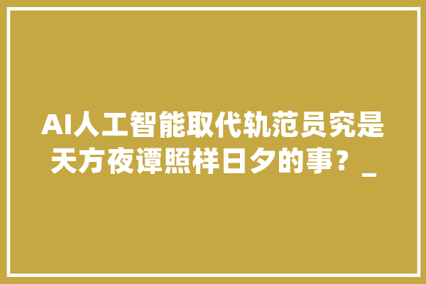 AI人工智能取代轨范员究是天方夜谭照样日夕的事？_天工_帮我 云服务