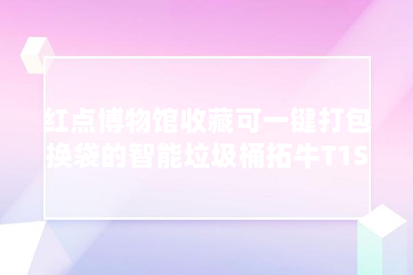 红点博物馆收藏可一键打包换袋的智能垃圾桶拓牛T1S第二代实测_垃圾桶_垃圾