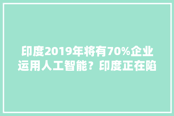 印度2019年将有70%企业运用人工智能？印度正在陷入国家就业危机_印度_的是 计算机