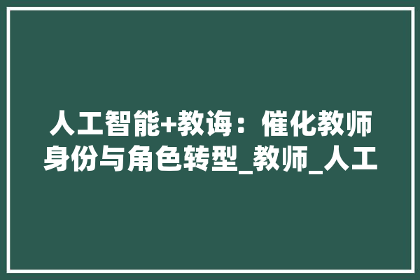 人工智能+教诲：催化教师身份与角色转型_教师_人工智能
