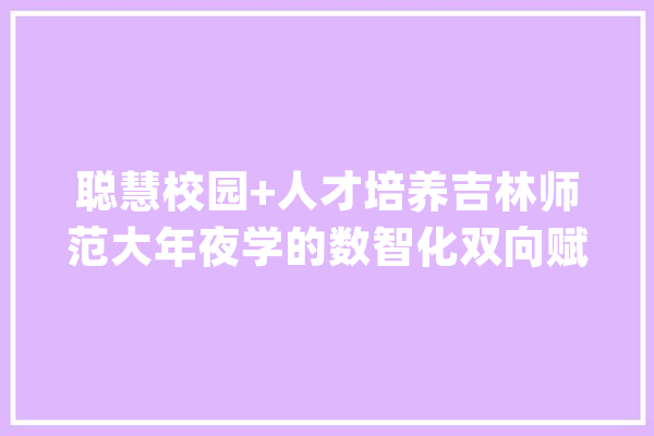 聪慧校园+人才培养吉林师范大年夜学的数智化双向赋能_吉林_华为 智能助手
