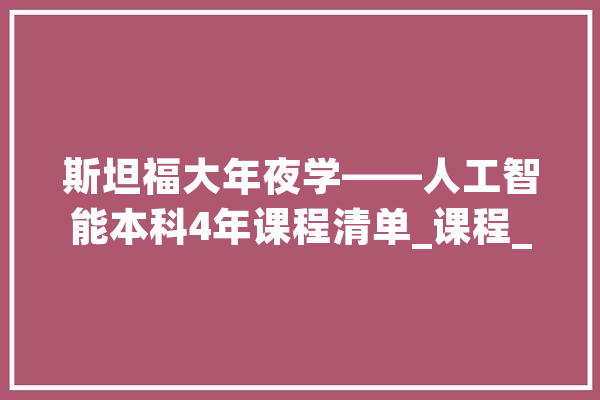 斯坦福大年夜学——人工智能本科4年课程清单_课程_人工智能 计算机