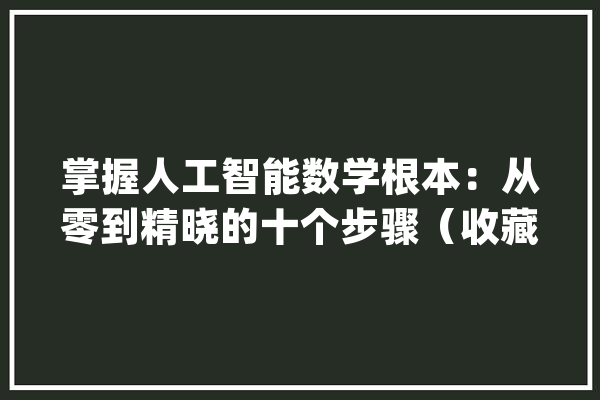 掌握人工智能数学根本：从零到精晓的十个步骤（收藏）_人工智能_算法 智能写作
