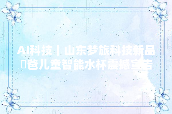 AI科技｜山东梦旅科技新品飛爸儿童智能水杯震撼宣告_智能_教师 文字写作
