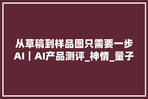 从草稿到样品图只需要一步AI｜AI产品测评_神情_量子 文字写作