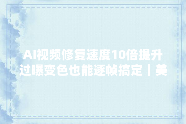 AI视频修复速度10倍提升过曝变色也能逐帧搞定｜美图国科大年夜出品_视频_直方图 文字写作