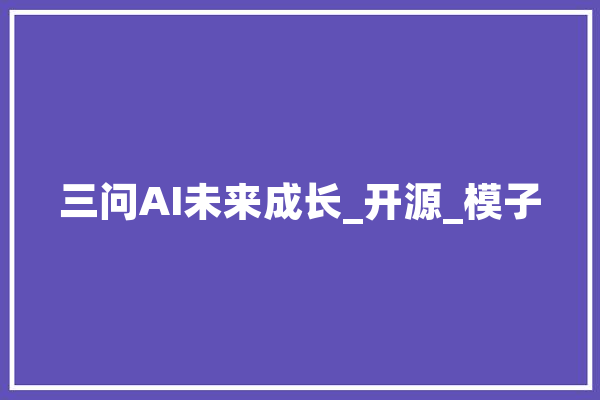 三问AI未来成长_开源_模子 AI快讯