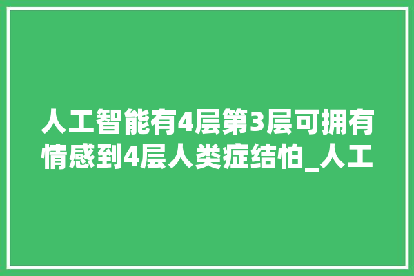 人工智能有4层第3层可拥有情感到4层人类症结怕_人工智能_人类
