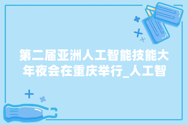 第二届亚洲人工智能技能大年夜会在重庆举行_人工智能_中国