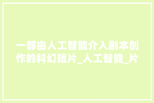 一部由人工智能介入剧本创作的科幻短片_人工智能_片子 智能问答